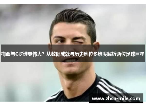 梅西与C罗谁更伟大？从数据成就与历史地位多维度解析两位足球巨星