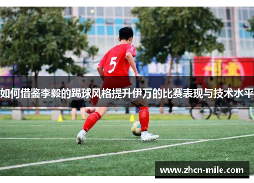 如何借鉴李毅的踢球风格提升伊万的比赛表现与技术水平