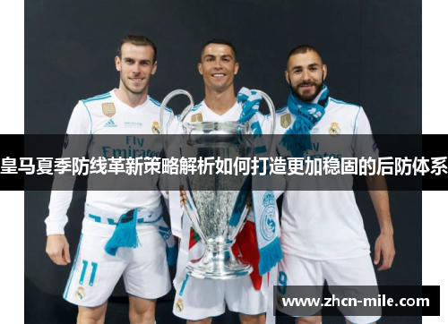 皇马夏季防线革新策略解析如何打造更加稳固的后防体系