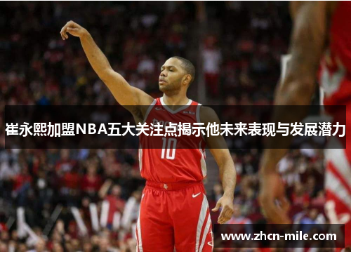 崔永熙加盟NBA五大关注点揭示他未来表现与发展潜力