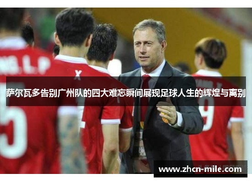 萨尔瓦多告别广州队的四大难忘瞬间展现足球人生的辉煌与离别