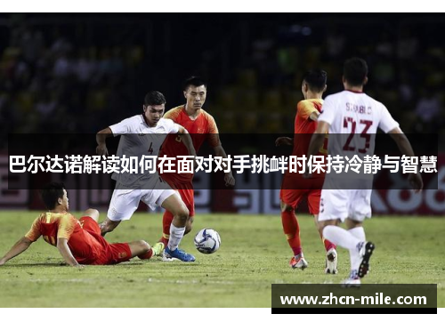 巴尔达诺解读如何在面对对手挑衅时保持冷静与智慧