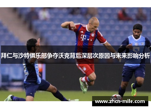 拜仁与沙特俱乐部争夺沃克背后深层次原因与未来影响分析