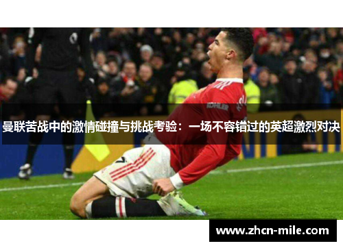 曼联苦战中的激情碰撞与挑战考验：一场不容错过的英超激烈对决