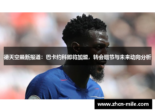 德天空最新报道：巴卡约科即将加盟，转会细节与未来动向分析