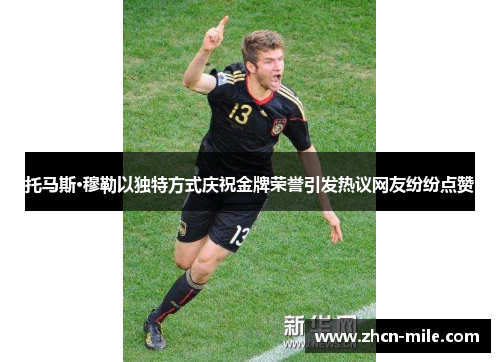 托马斯·穆勒以独特方式庆祝金牌荣誉引发热议网友纷纷点赞