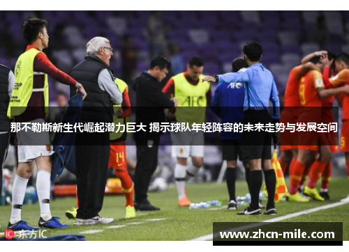 那不勒斯新生代崛起潜力巨大 揭示球队年轻阵容的未来走势与发展空间