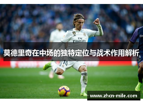 莫德里奇在中场的独特定位与战术作用解析