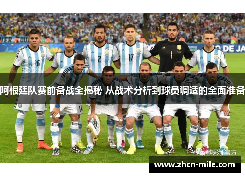阿根廷队赛前备战全揭秘 从战术分析到球员调适的全面准备