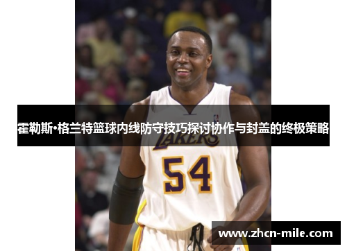 霍勒斯·格兰特篮球内线防守技巧探讨协作与封盖的终极策略